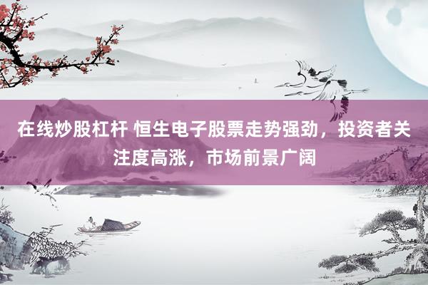 在线炒股杠杆 恒生电子股票走势强劲，投资者关注度高涨，市场前景广阔