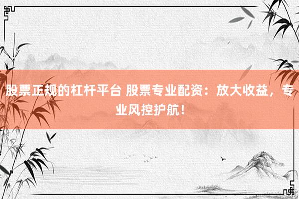 股票正规的杠杆平台 股票专业配资：放大收益，专业风控护航！