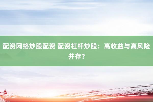 配资网络炒股配资 配资杠杆炒股：高收益与高风险并存？