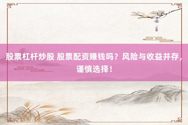 股票杠杆炒股 股票配资赚钱吗？风险与收益并存，谨慎选择！