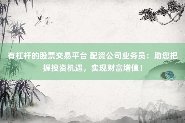 有杠杆的股票交易平台 配资公司业务员：助您把握投资机遇，实现财富增值！