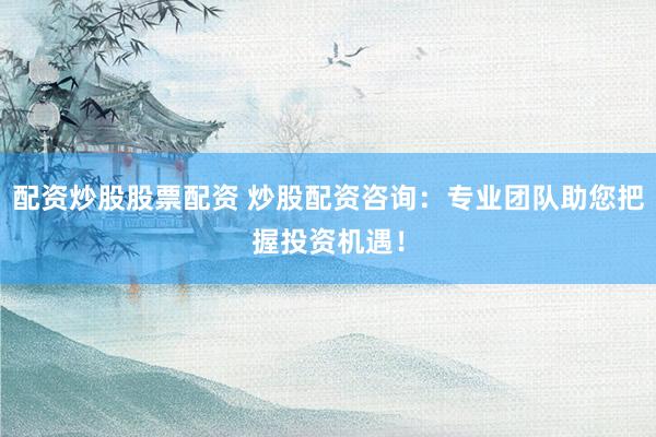 配资炒股股票配资 炒股配资咨询：专业团队助您把握投资机遇！