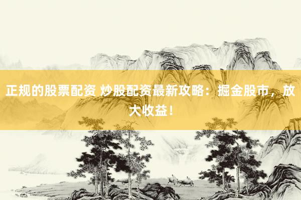 正规的股票配资 炒股配资最新攻略：掘金股市，放大收益！