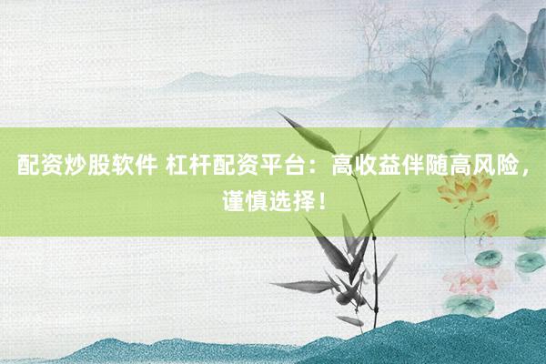 配资炒股软件 杠杆配资平台：高收益伴随高风险，谨慎选择！