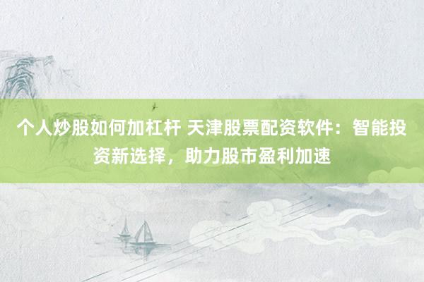 个人炒股如何加杠杆 天津股票配资软件：智能投资新选择，助力股市盈利加速