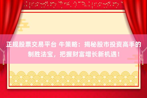 正规股票交易平台 牛策略：揭秘股市投资高手的制胜法宝，把握财富增长新机遇！