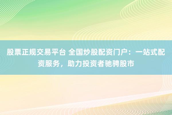 股票正规交易平台 全国炒股配资门户：一站式配资服务，助力投资者驰骋股市