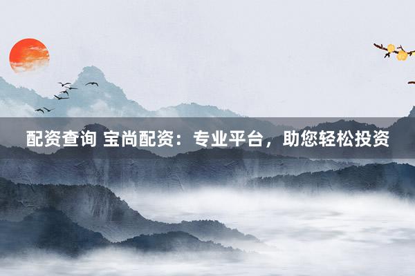 配资查询 宝尚配资：专业平台，助您轻松投资