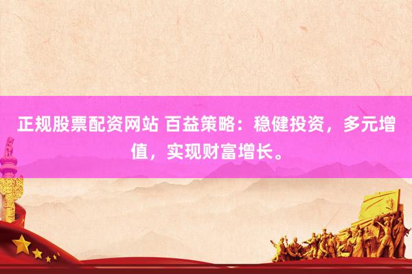正规股票配资网站 百益策略：稳健投资，多元增值，实现财富增长。
