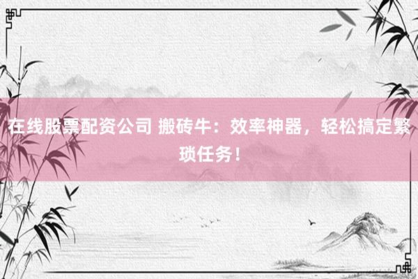 在线股票配资公司 搬砖牛：效率神器，轻松搞定繁琐任务！