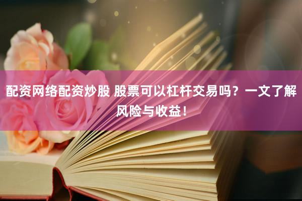 配资网络配资炒股 股票可以杠杆交易吗？一文了解风险与收益！