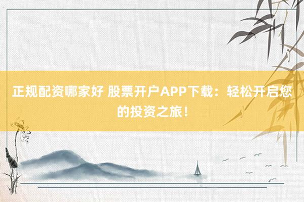 正规配资哪家好 股票开户APP下载：轻松开启您的投资之旅！