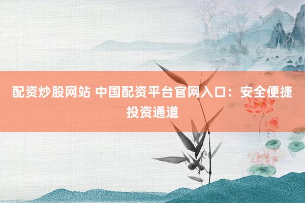 配资炒股网站 中国配资平台官网入口：安全便捷投资通道