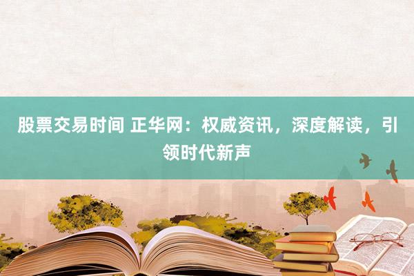 股票交易时间 正华网：权威资讯，深度解读，引领时代新声