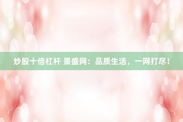 炒股十倍杠杆 景盛网：品质生活，一网打尽！