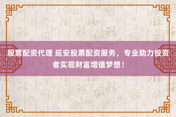 股票配资代理 延安股票配资服务，专业助力投资者实现财富增值梦想！