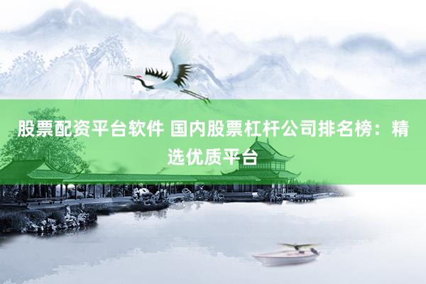 股票配资平台软件 国内股票杠杆公司排名榜：精选优质平台