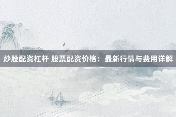 炒股配资杠杆 股票配资价格：最新行情与费用详解