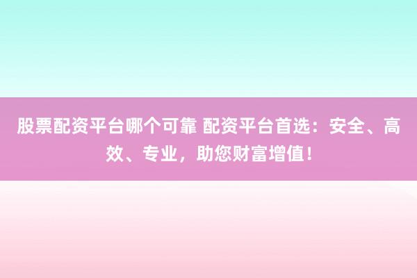 股票配资平台哪个可靠 配资平台首选：安全、高效、专业，助您财富增值！