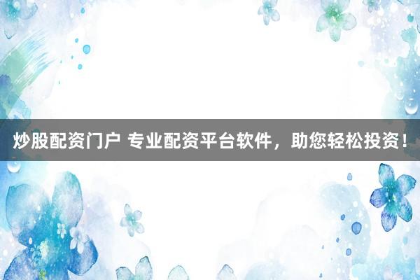 炒股配资门户 专业配资平台软件，助您轻松投资！