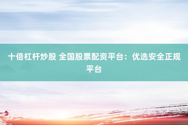 十倍杠杆炒股 全国股票配资平台：优选安全正规平台