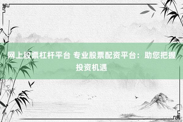 网上股票杠杆平台 专业股票配资平台：助您把握投资机遇