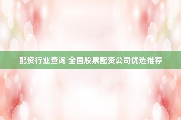 配资行业查询 全国股票配资公司优选推荐