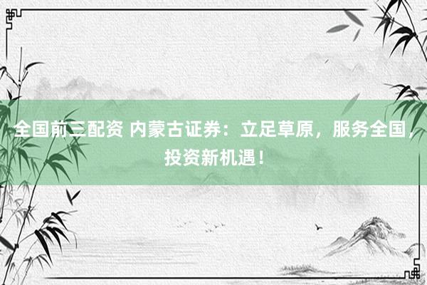 全国前三配资 内蒙古证券：立足草原，服务全国，投资新机遇！