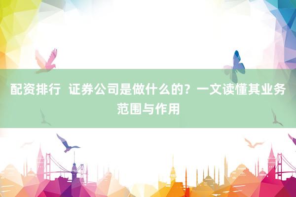 配资排行  证券公司是做什么的？一文读懂其业务范围与作用