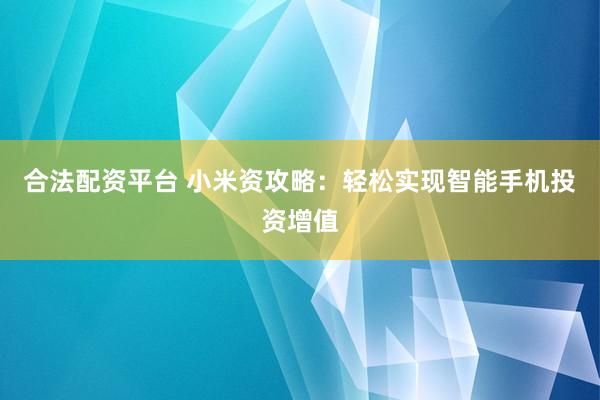 合法配资平台 小米资攻略：轻松实现智能手机投资增值