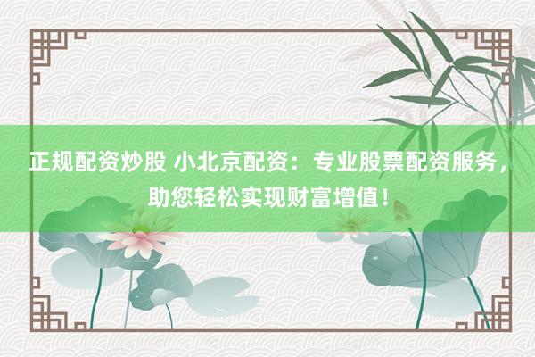 正规配资炒股 小北京配资：专业股票配资服务，助您轻松实现财富增值！