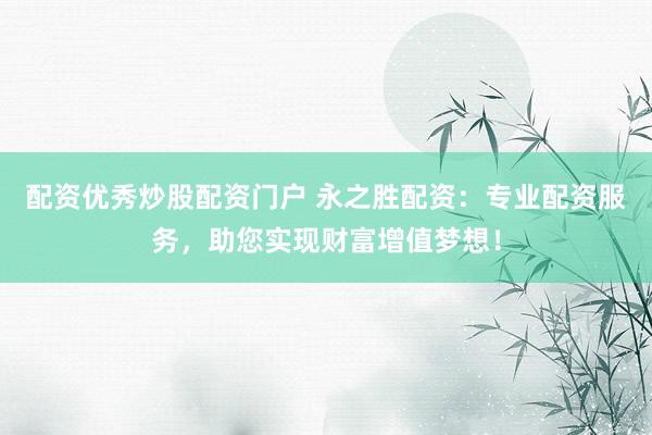 配资优秀炒股配资门户 永之胜配资：专业配资服务，助您实现财富增值梦想！