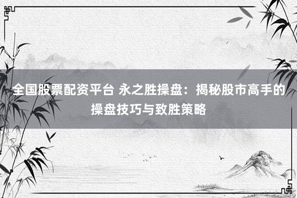 全国股票配资平台 永之胜操盘：揭秘股市高手的操盘技巧与致胜策略