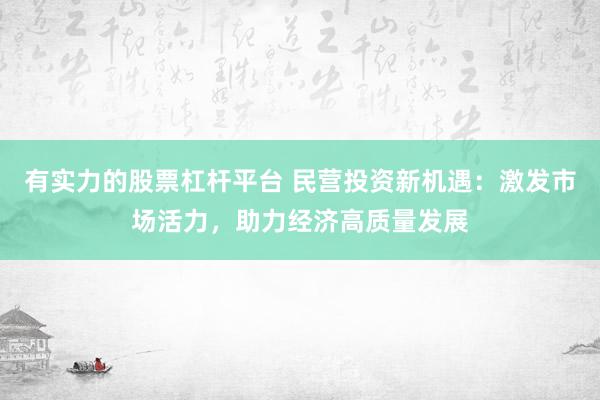 有实力的股票杠杆平台 民营投资新机遇：激发市场活力，助力经济高质量发展