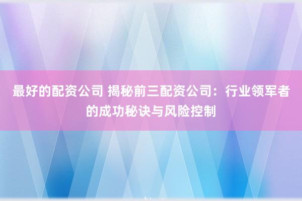 最好的配资公司 揭秘前三配资公司：行业领军者的成功秘诀与风险控制