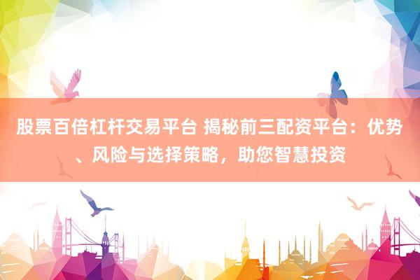 股票百倍杠杆交易平台 揭秘前三配资平台：优势、风险与选择策略，助您智慧投资