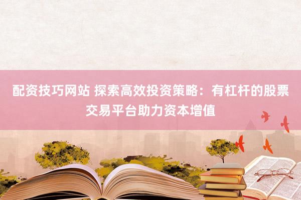 配资技巧网站 探索高效投资策略：有杠杆的股票交易平台助力资本增值