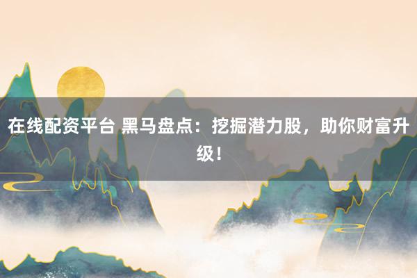 在线配资平台 黑马盘点：挖掘潜力股，助你财富升级！