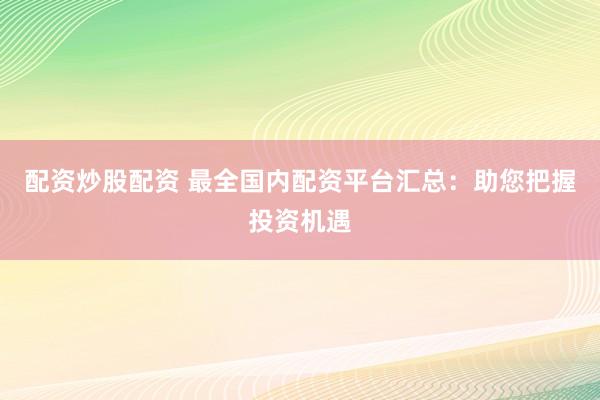 配资炒股配资 最全国内配资平台汇总：助您把握投资机遇