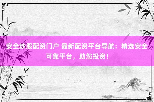 安全炒股配资门户 最新配资平台导航：精选安全可靠平台，助您投资！
