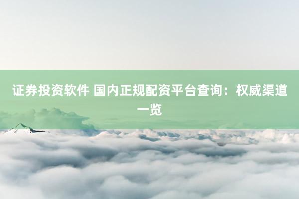 证券投资软件 国内正规配资平台查询：权威渠道一览