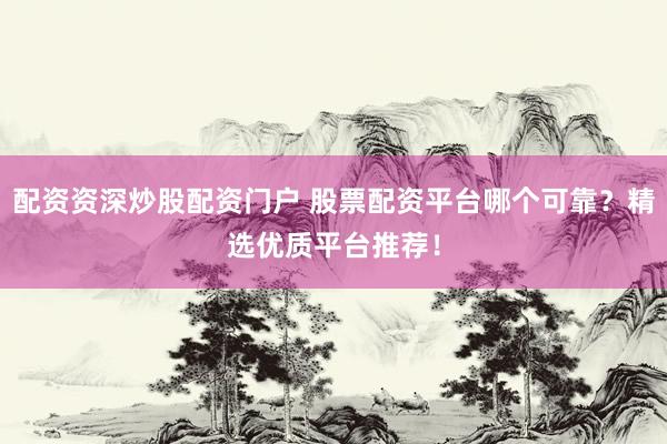 配资资深炒股配资门户 股票配资平台哪个可靠？精选优质平台推荐！