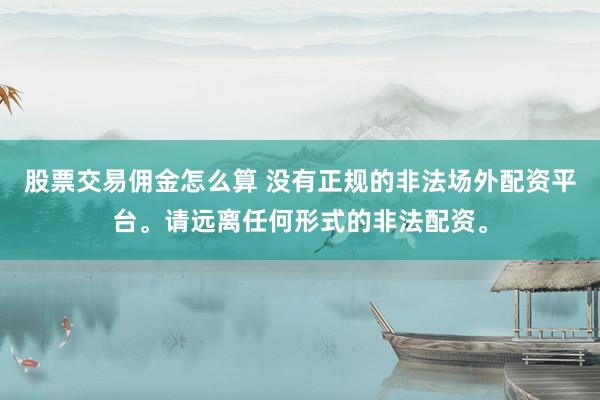 股票交易佣金怎么算 没有正规的非法场外配资平台。请远离任何形式的非法配资。