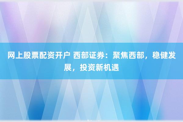 网上股票配资开户 西部证券：聚焦西部，稳健发展，投资新机遇