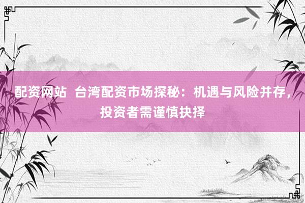 配资网站  台湾配资市场探秘：机遇与风险并存，投资者需谨慎抉择