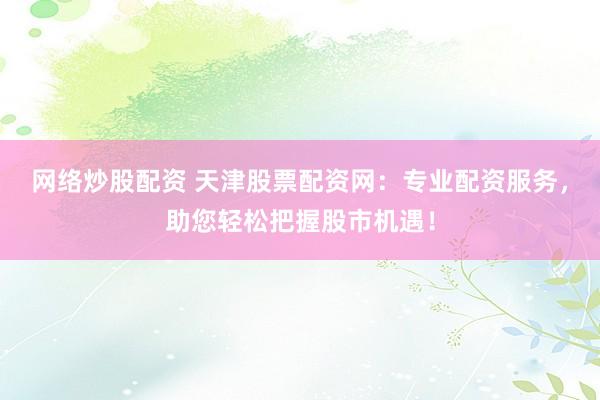 网络炒股配资 天津股票配资网：专业配资服务，助您轻松把握股市机遇！