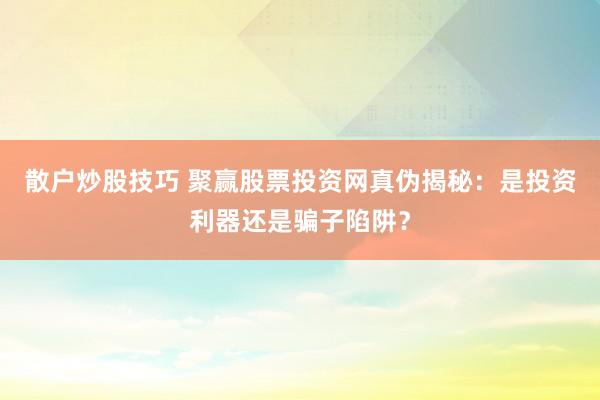 散户炒股技巧 聚赢股票投资网真伪揭秘：是投资利器还是骗子陷阱？