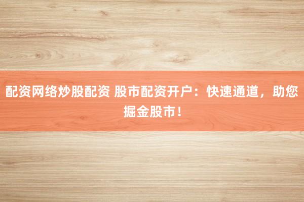配资网络炒股配资 股市配资开户：快速通道，助您掘金股市！