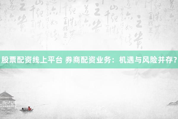 股票配资线上平台 券商配资业务：机遇与风险并存？