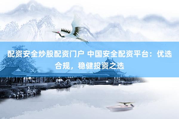 配资安全炒股配资门户 中国安全配资平台：优选合规，稳健投资之选